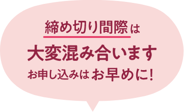 締め切り間際は大変混み合います。お申し込みはお早めに!