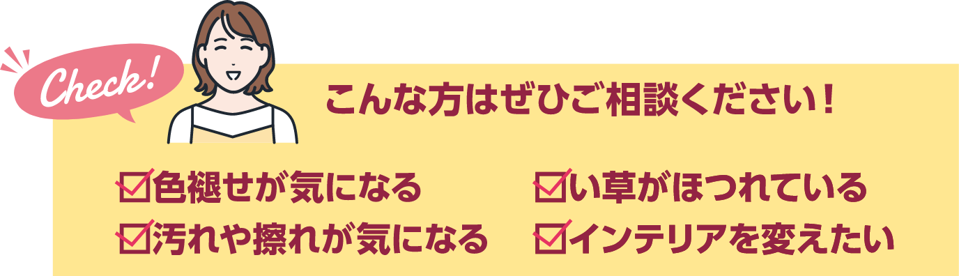 こんな方はぜひご相談ください!色褪せが気になる、い草がほつれている、汚れや擦れが気になる、インテリアを変えたい