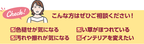 こんな方はぜひご相談ください!色褪せが気になる、い草がほつれている、汚れや擦れが気になる、インテリアを変えたい
