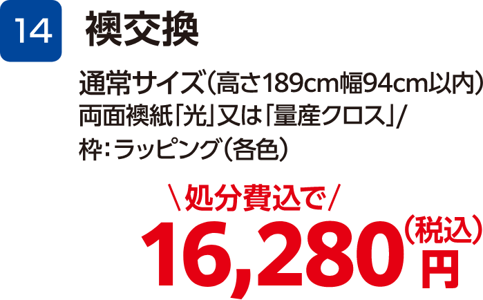 14 襖交換 通常サイズ(高さ189cm幅94cm以内) 両面襖紙「光」又は「量産クロス」・枠:ラッピング(各色) 16,280円(税込・処分費込)