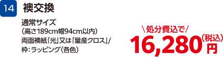 14 襖交換 通常サイズ(高さ189cm幅94cm以内) 両面襖紙「光」又は「量産クロス」・枠:ラッピング(各色) 16,280円(税込・処分費込)