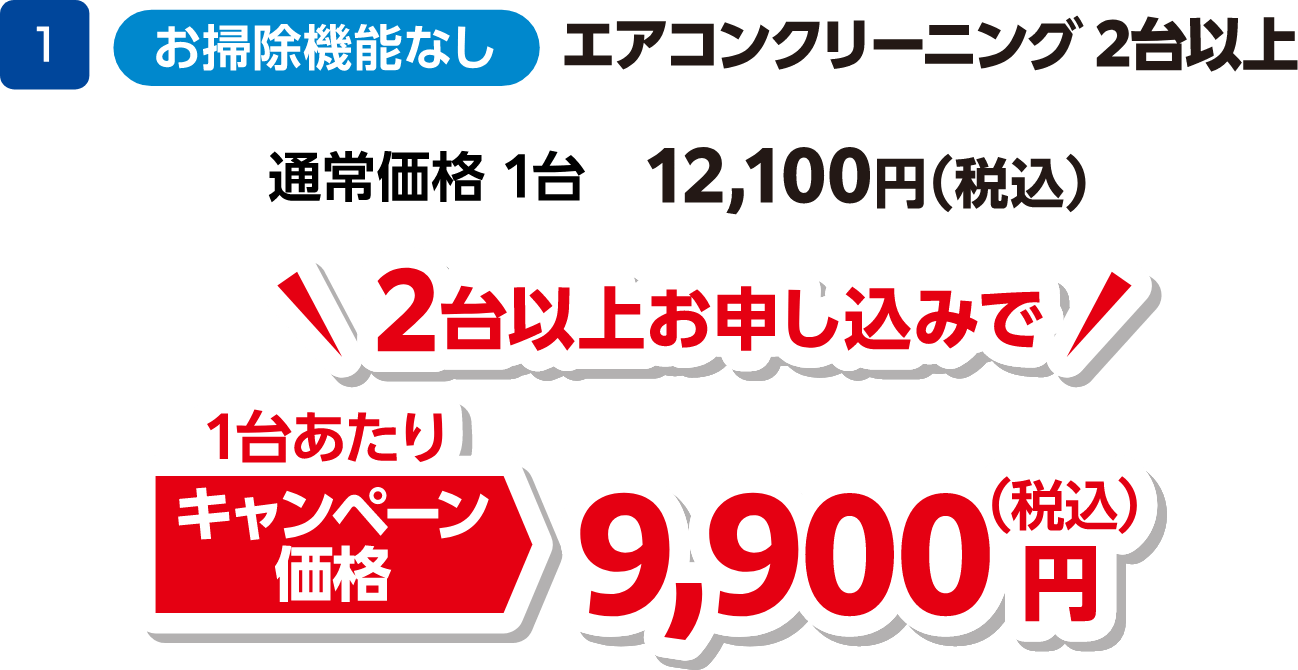 1 エアコンクリーニング2台以上(お掃除機能なし) 通常価格:1台 12,100円(税込)、キャンペーン価格:2台以上お申し込みで1台あたり 9,900円(税込)
