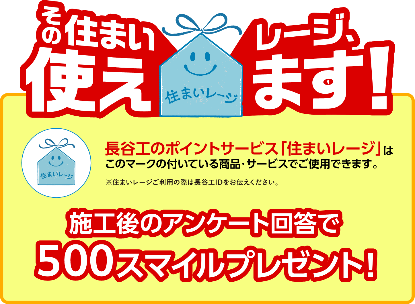 長谷工のポイントサービス「住まいレージ」はこのマークの付いている商品・サービスでご使用できます。施工後のアンケート回答で500スマイルプレゼント!