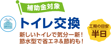 トイレ交換 補助金対象 新しいトイレで気分一新!節水型で省エネ&節約も! 工期の目安:半日