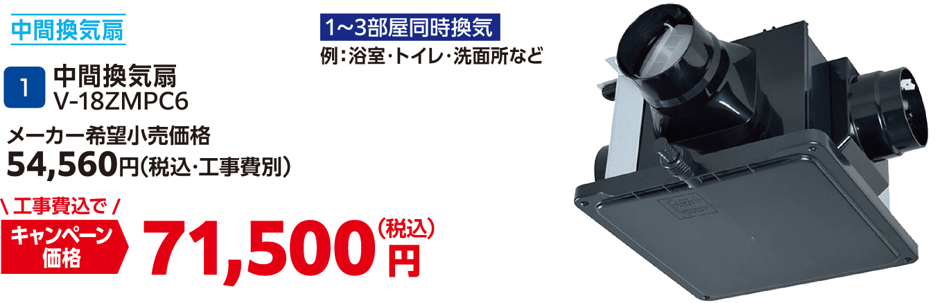 1 中間換気扇 V-18ZMPC6 メーカー希望小売価格：54,560円（税込・工事費別）、キャンペーン価格：71,500円（税込・工事費込）