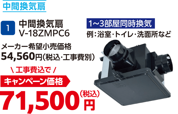 1 中間換気扇 V-18ZMPC6 メーカー希望小売価格：54,560円（税込・工事費別）、キャンペーン価格：71,500円（税込・工事費込）