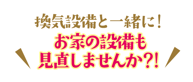 換気設備と一緒に！お家の設備も見直しませんか？