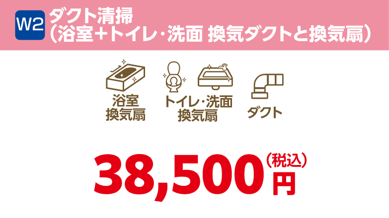 W2 ダクト清掃（浴室＋トイレ・洗面 換気ダクトと換気扇） 38,500円（税込）