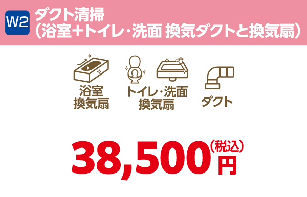W2 ダクト清掃（浴室＋トイレ・洗面 換気ダクトと換気扇） 38,500円（税込）