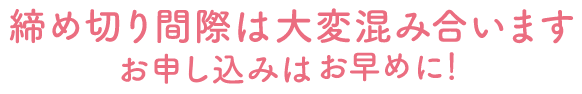 締め切り間際は大変混み合います、お申し込みはお早めに！