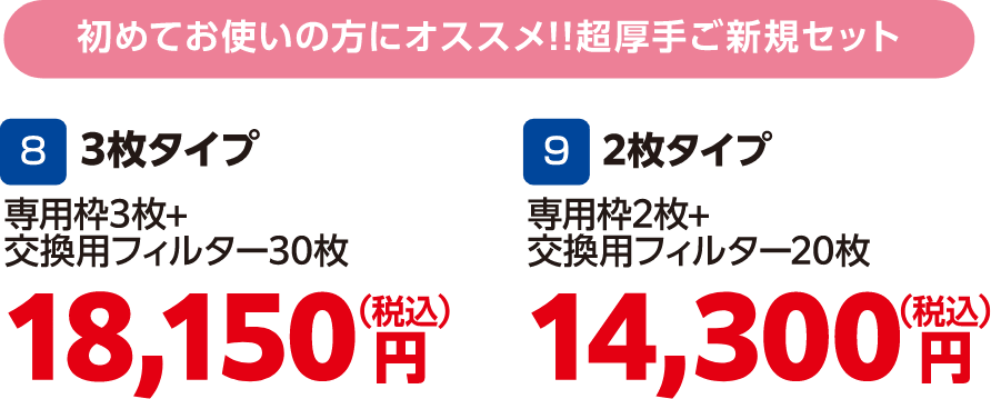 初めてお使いの方にオススメ!!超厚手ご新規セット、8 3枚タイプ 専用枠3枚＋交換用フィルター30枚 18,150円（税込）、9 2枚タイプ 専用枠2枚＋交換用フィルター20枚 14,300円（税込）