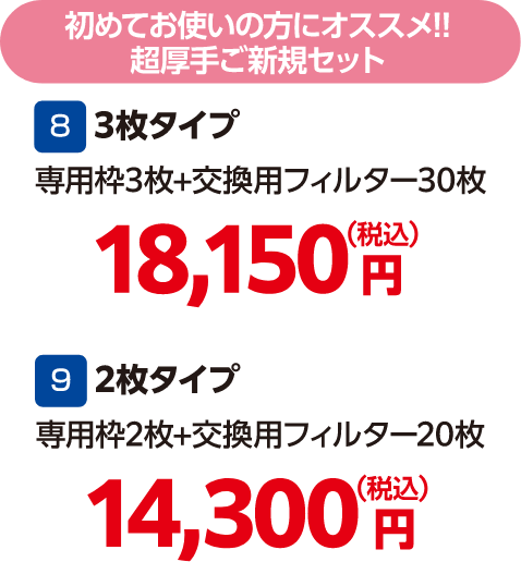 初めてお使いの方にオススメ!!超厚手ご新規セット、8 3枚タイプ 専用枠3枚＋交換用フィルター30枚 18,150円（税込）、9 2枚タイプ 専用枠2枚＋交換用フィルター20枚 14,300円（税込）