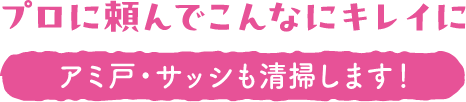 プロに頼んでこんなにキレイに アミ戸・サッシも清掃します！
