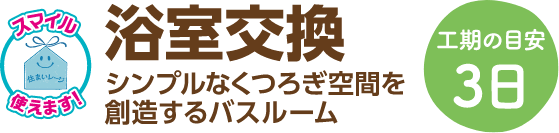 浴室交換 シンプルなくつろぎ空間を創造するバスルーム 工期の目安：3日