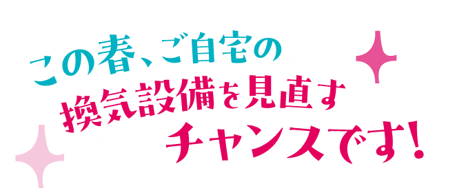 この春、ご自宅の換気設備を見直すチャンスです！