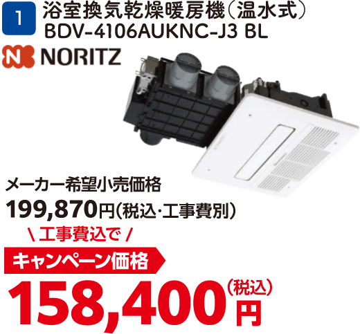 1 浴室換気乾燥暖房機（温水式） BDV-4106AUKNC-J3 BL メーカー希望小売価格：199,870円（税込・工事費別）、キャンペーン価格：158,400円（税込・工事費込）