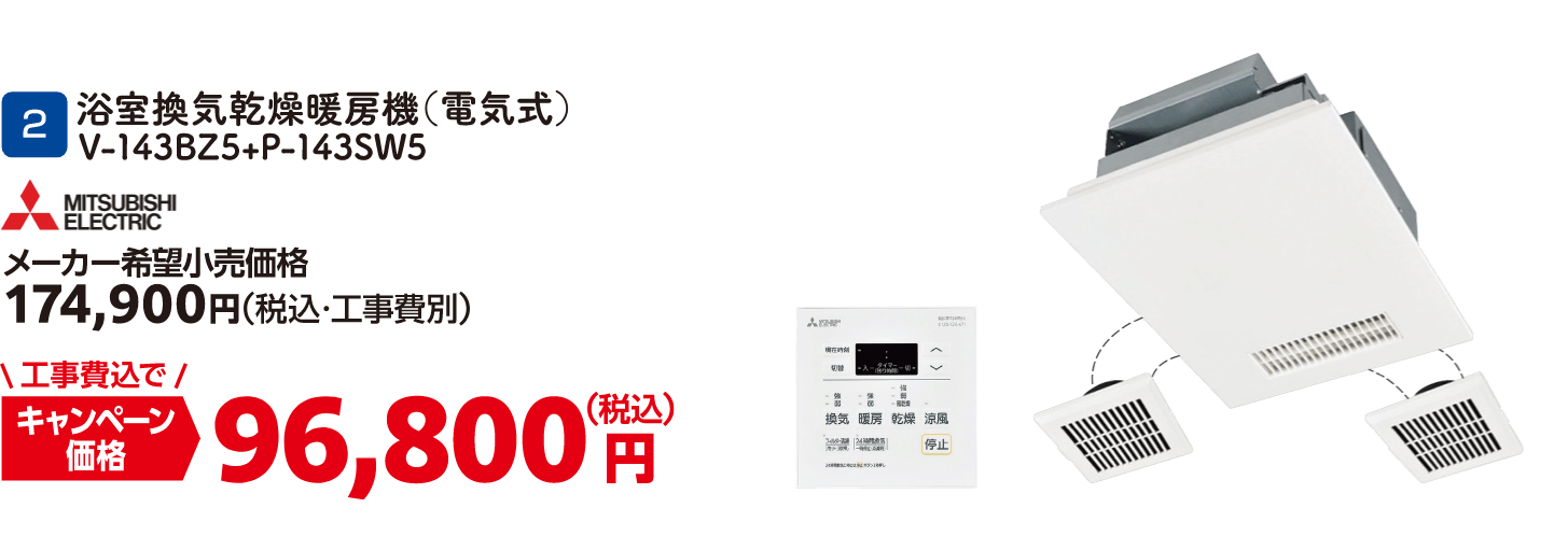 2 浴室換気乾燥暖房機（電気式） V-143BZ5+P-143SW5 メーカー希望小売価格：174,900円（税込・工事費別）、キャンペーン価格：96,800円（税込・工事費込）