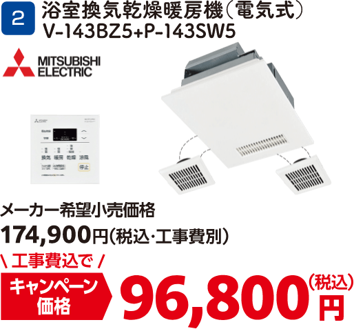 2 浴室換気乾燥暖房機（電気式） V-143BZ5+P-143SW5 メーカー希望小売価格：174,900円（税込・工事費別）、キャンペーン価格：96,800円（税込・工事費込）