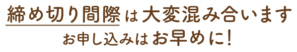 締め切り間際は大変混み合います、お申し込みはお早めに！