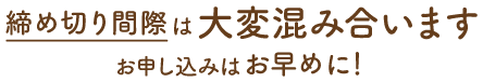 締め切り間際は大変混み合います、お申し込みはお早めに！