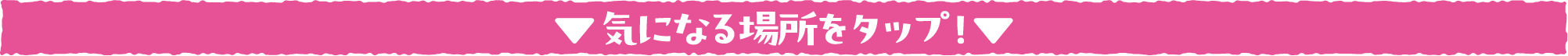 気になる場所をタップ