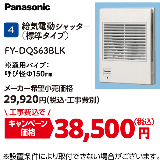 4 給気電動シャッタ－（標準タイプ） FY-DQS63BLK メーカー希望小売価格：29,920円（税込・工事費別）、キャンペーン価格：38,500円（税込・工事費込）