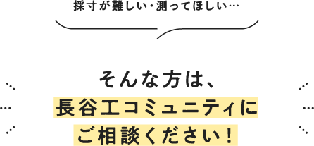 採寸が難しい・失敗しないか不安… そんな方は、長谷工コミュニティにご相談ください！