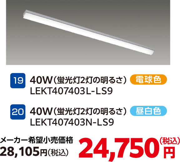 19 40W(蛍光灯2灯の明るさ) 電球色 LEKT407403L-LS9、20 40W(蛍光灯2灯の明るさ) 昼白色 LEKT407403N-LS9、メーカー希望小売価格:28,105円(税込) 24,750円(税込)