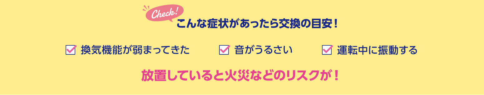 こんな症状があったら交換の目安!換気機能が弱まってきた、音がうるさい、運転中に振動する 放置していると火災のリスクが!