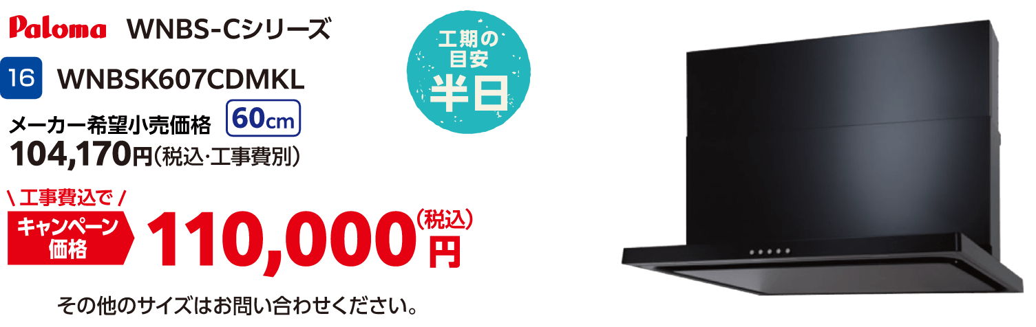 16 Paloma WNBSK607CDMKL メーカー希望小売価格:104,170円(税込・工事費別)、キャンペーン価格:110,000円(税込・工事費込) その他のサイズはお問い合わせください。