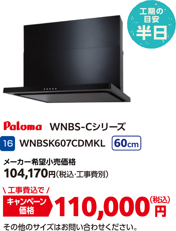 16 Paloma WNBSK607CDMKL メーカー希望小売価格:104,170円(税込・工事費別)、キャンペーン価格:110,000円(税込・工事費込) その他のサイズはお問い合わせください。