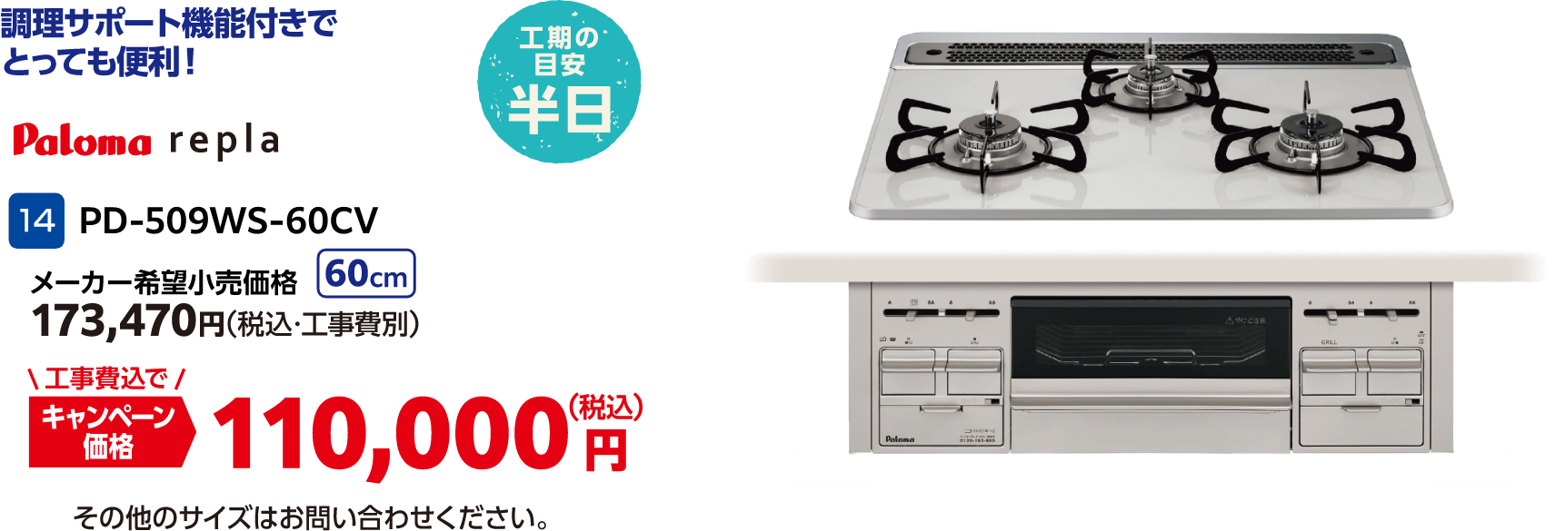 14 Paloma repla 14 PD-509WS-60CV メーカー希望小売価格:173,470円(税込・工事費別)、キャンペーン価格:110,000円(税込・工事費込) その他のサイズはお問い合わせください。