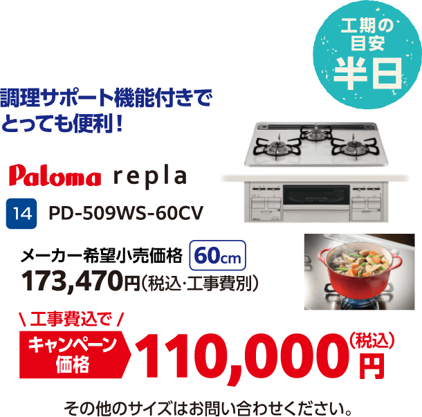 14 Paloma repla 14 PD-509WS-60CV メーカー希望小売価格:173,470円(税込・工事費別)、キャンペーン価格:110,000円(税込・工事費込) その他のサイズはお問い合わせください。