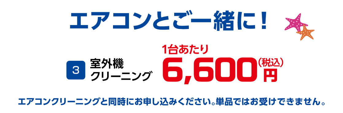 3 室外機クリーニング 1台あたり 6,600円(税込) エアコンクリーニングと同時にお申込みください。単品ではお受けできません。