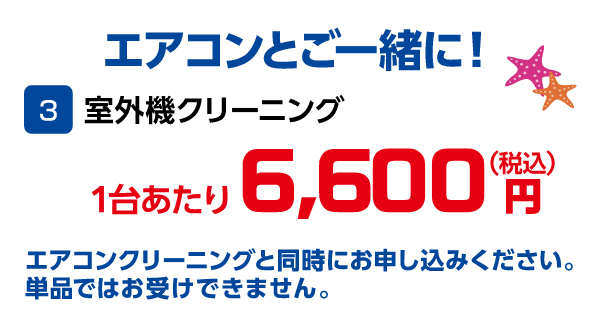 3 室外機クリーニング 1台あたり 6,600円(税込) エアコンクリーニングと同時にお申込みください。単品ではお受けできません。