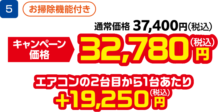 5 お掃除機能付き 通常価格:37,400円(税込)、キャンペーン価格:32,780円(税込) エアコンの2台目から1台あたり +19,250円(税込)