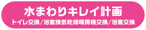 水まわりキレイ計画 トイレ交換/浴室換気乾燥暖房機交換/浴室交換