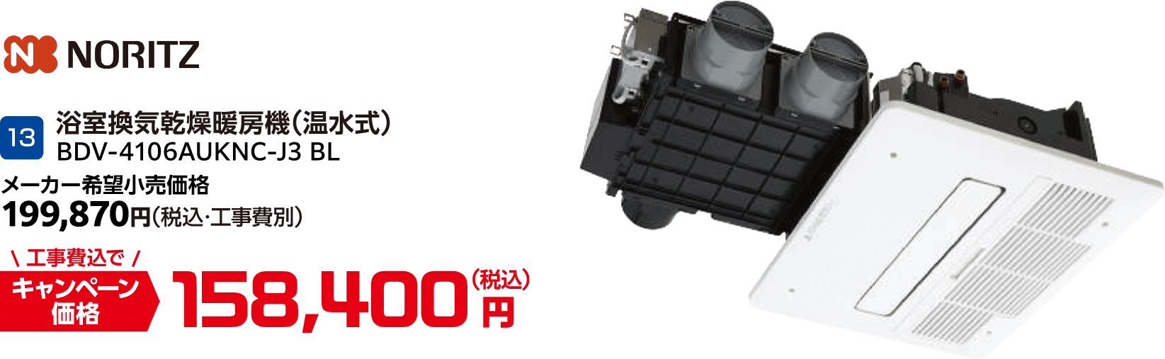 13 NORITZ BDV-4106AUKNC-J3 BL メーカー希望小売価格:199,870円(税込・工事費別)、キャンペーン価格:158,400円(税込・工事費込)