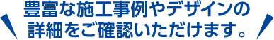 豊富な施工事例やデザインの詳細をご確認いただけます。