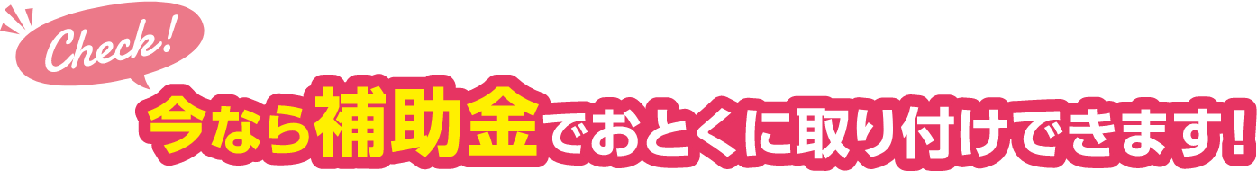 今なら補助金でおとくに取り付けできます！