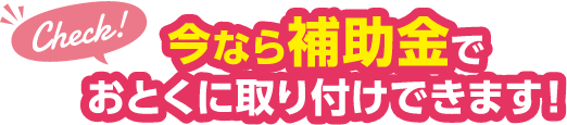 今なら補助金でおとくに取り付けできます！