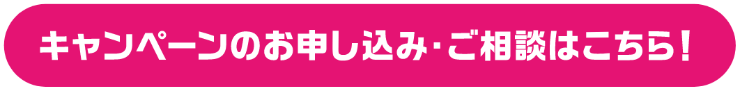 キャンペーンのお申し込み・ご相談はこちら！