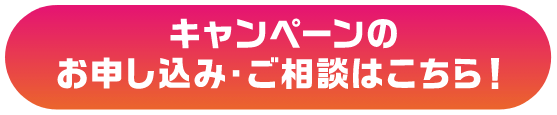 キャンペーンのお申し込み・ご相談はこちら！