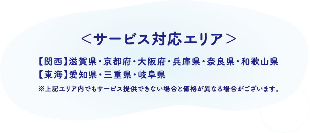 サービス対応エリア 関西：滋賀県・京都府・大阪府・兵庫県・奈良県・和歌山県、東海：愛知県・三重県・岐阜県 ※上記エリア内でもサービス提供できない場合と価格が異なる場合がございます。