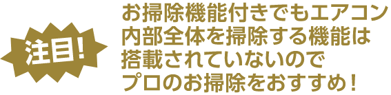 注目！お掃除機能付きでもエアコン内部全体を掃除する機能は搭載されていないのでプロのお掃除をおすすめ！