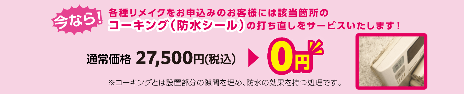 今なら！各種リメイクをお申込みのお客様には該当箇所のコーキング（防水シール）の打ち直しをサービスいたします！
