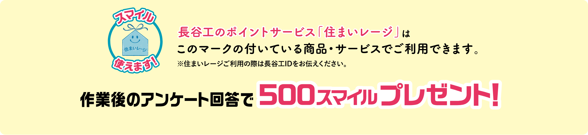長谷工のポイントサービス「住まいレージ」はこのマークの付いている商品・サービスでご使用できます。※住まいレージご利用の際は長谷工IDをお伝えください。作業後のアンケート回答で500スマイルプレゼント！
