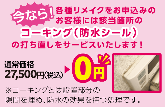 今なら！各種リメイクをお申込みのお客様には該当箇所のコーキング（防水シール）の打ち直しをサービスいたします！