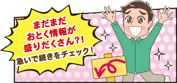 まだまだおとく情報が盛りだくさん？！急いで続きをチェック！
