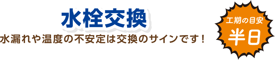 水栓交換 水漏れや温度の不安定は交換のサインです！ 工期の目安：半日
